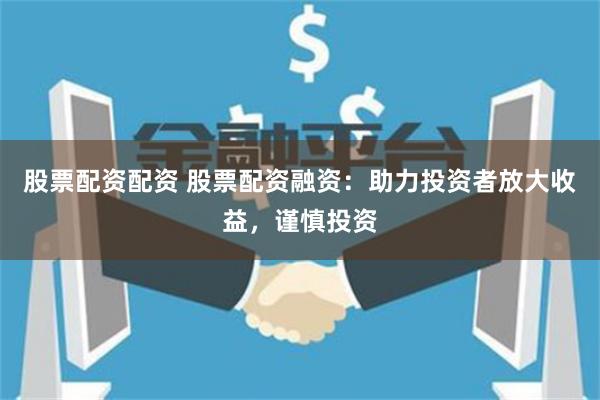 股票配资配资 股票配资融资：助力投资者放大收益，谨慎投资