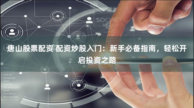 唐山股票配资 配资炒股入门：新手必备指南，轻松开启投资之路
