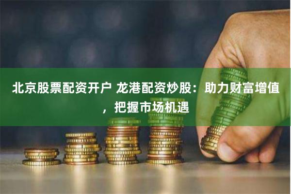 北京股票配资开户 龙港配资炒股：助力财富增值，把握市场机遇