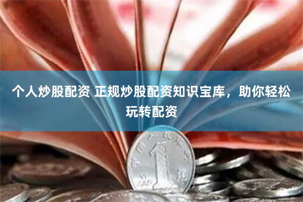 个人炒股配资 正规炒股配资知识宝库，助你轻松玩转配资