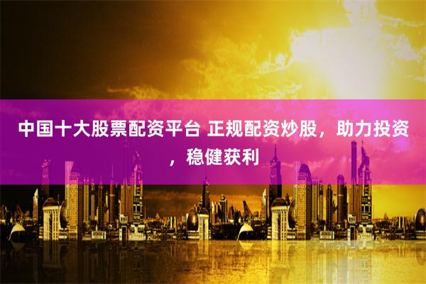 中国十大股票配资平台 正规配资炒股，助力投资，稳健获利