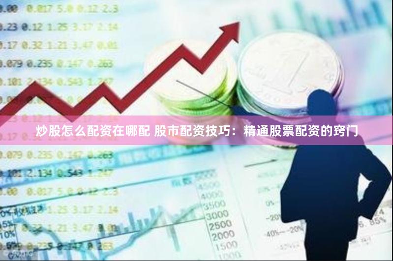 炒股怎么配资在哪配 股市配资技巧：精通股票配资的窍门