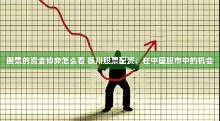 股票的资金博弈怎么看 银川股票配资：在中国股市中的机会