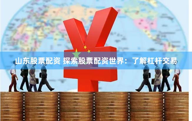 山东股票配资 探索股票配资世界：了解杠杆交易