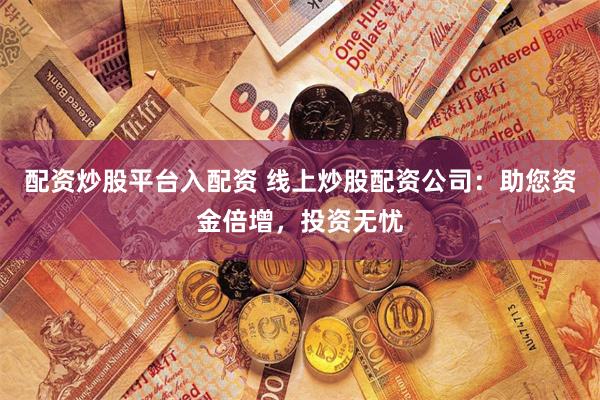 配资炒股平台入配资 线上炒股配资公司：助您资金倍增，投资无忧