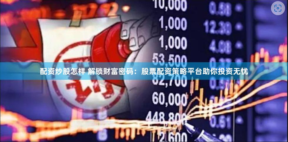 配资炒股怎样 解锁财富密码：股票配资策略平台助你投资无忧