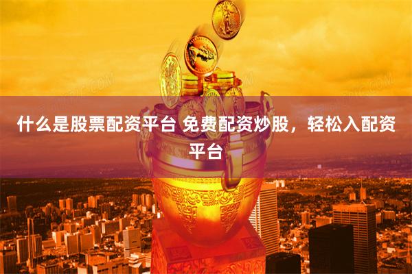 什么是股票配资平台 免费配资炒股，轻松入配资平台