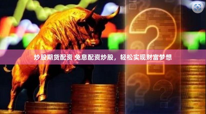 炒股期货配资 免息配资炒股，轻松实现财富梦想