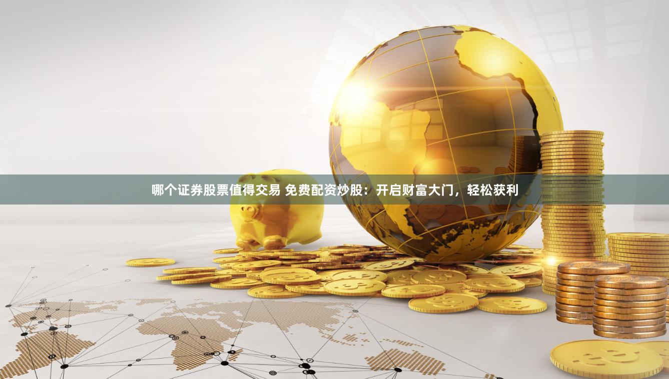 哪个证券股票值得交易 免费配资炒股：开启财富大门，轻松获利