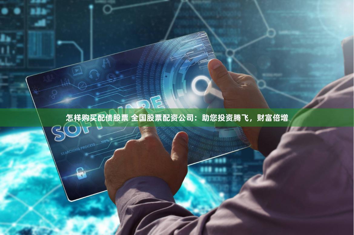 怎样购买配债股票 全国股票配资公司：助您投资腾飞，财富倍增
