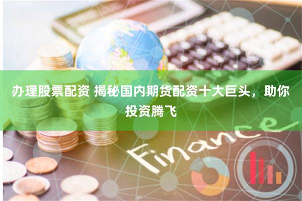 办理股票配资 揭秘国内期货配资十大巨头，助你投资腾飞