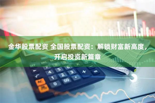 金华股票配资 全国股票配资：解锁财富新高度，开启投资新篇章