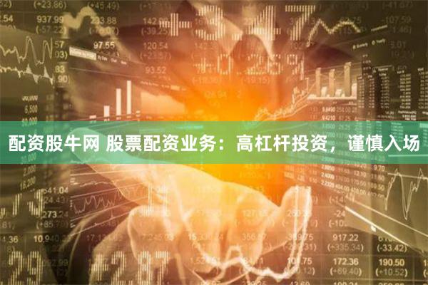 配资股牛网 股票配资业务：高杠杆投资，谨慎入场