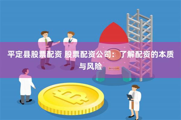 平定县股票配资 股票配资公司：了解配资的本质与风险