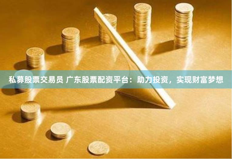 私募股票交易员 广东股票配资平台：助力投资，实现财富梦想