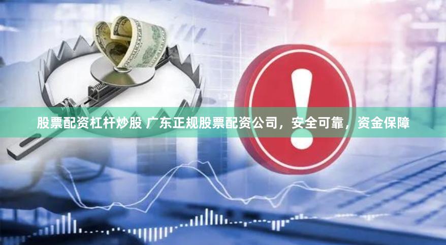 股票配资杠杆炒股 广东正规股票配资公司，安全可靠，资金保障