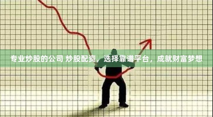 专业炒股的公司 炒股配资，选择靠谱平台，成就财富梦想