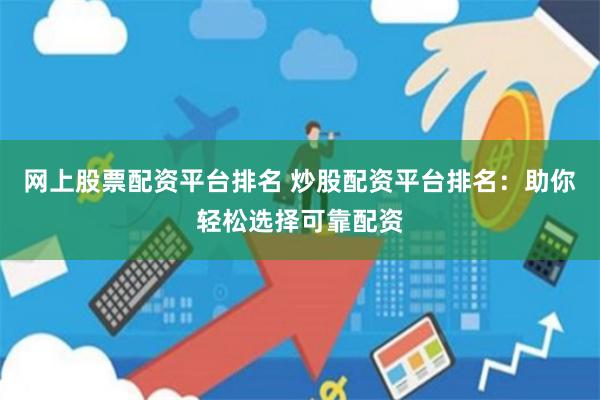 网上股票配资平台排名 炒股配资平台排名：助你轻松选择可靠配资