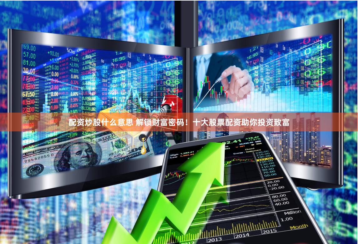 配资炒股什么意思 解锁财富密码！十大股票配资助你投资致富