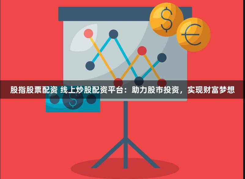 股指股票配资 线上炒股配资平台：助力股市投资，实现财富梦想