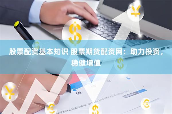 股票配资基本知识 股票期货配资网：助力投资，稳健增值